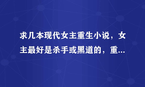 求几本现代女主重生小说，女主最好是杀手或黑道的，重生前地位要高！一定一定要完结了的~