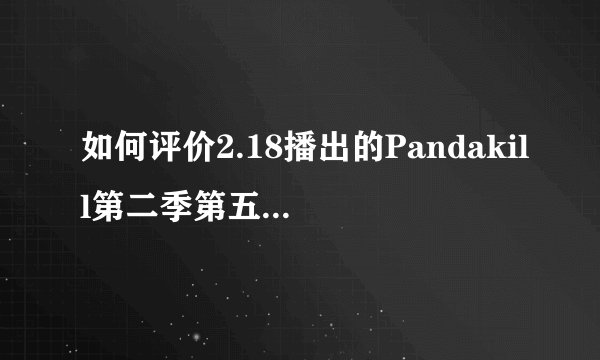如何评价2.18播出的Pandakill第二季第五期各嘉宾的表现?