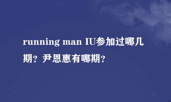 running man IU参加过哪几期？尹恩惠有哪期？