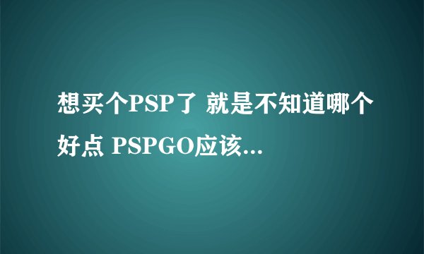 想买个PSP了 就是不知道哪个好点 PSPGO应该是新出的吧
