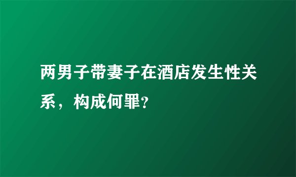 两男子带妻子在酒店发生性关系，构成何罪？