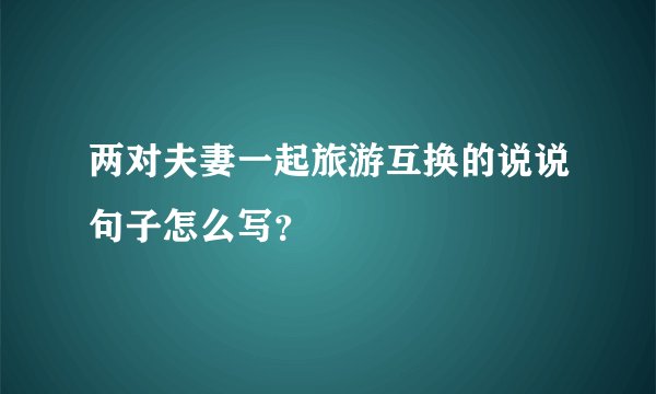 两对夫妻一起旅游互换的说说句子怎么写？