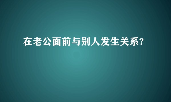 在老公面前与别人发生关系?