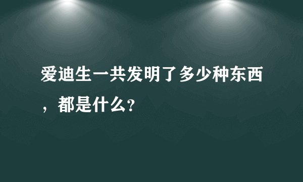 爱迪生一共发明了多少种东西，都是什么？