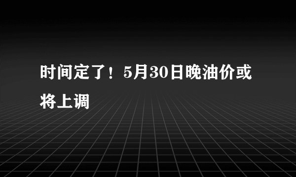 时间定了！5月30日晚油价或将上调