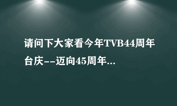 请问下大家看今年TVB44周年台庆--迈向45周年新闻都去哪里看的？求推荐