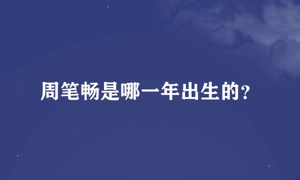周笔畅是哪一年出生的？