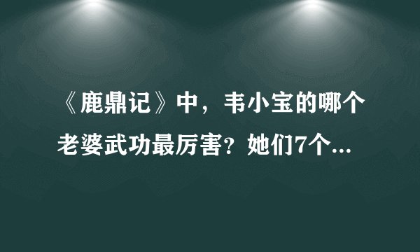 《鹿鼎记》中，韦小宝的哪个老婆武功最厉害？她们7个按武功排名是怎么样的顺序？