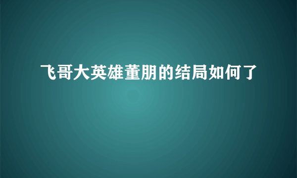 飞哥大英雄董朋的结局如何了