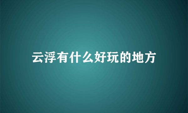 云浮有什么好玩的地方