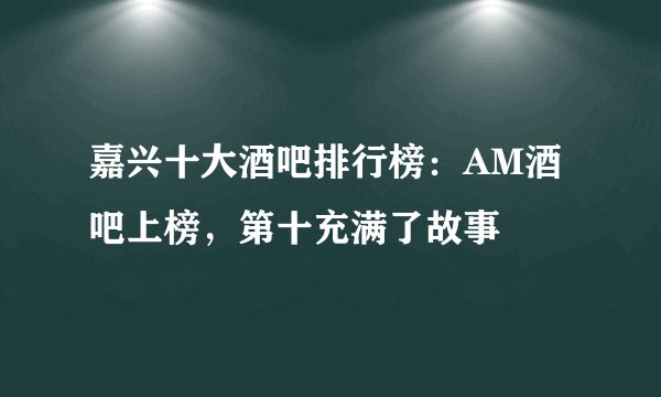 嘉兴十大酒吧排行榜：AM酒吧上榜，第十充满了故事