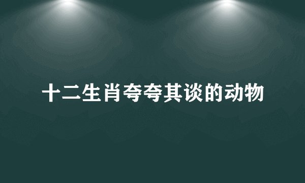 十二生肖夸夸其谈的动物
