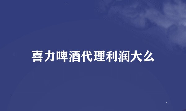 喜力啤酒代理利润大么