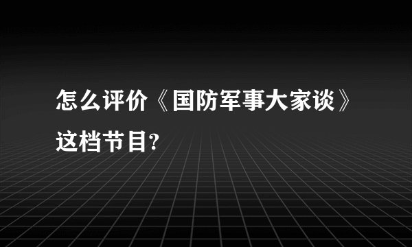怎么评价《国防军事大家谈》这档节目?