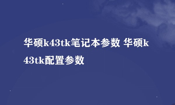 华硕k43tk笔记本参数 华硕k43tk配置参数