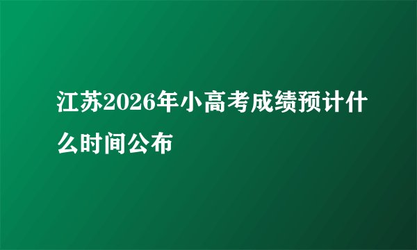 江苏2026年小高考成绩预计什么时间公布
