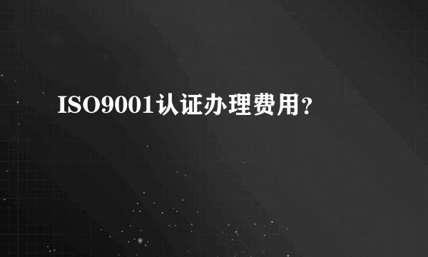 ISO9001认证办理费用？