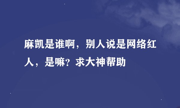 麻凯是谁啊，别人说是网络红人，是嘛？求大神帮助