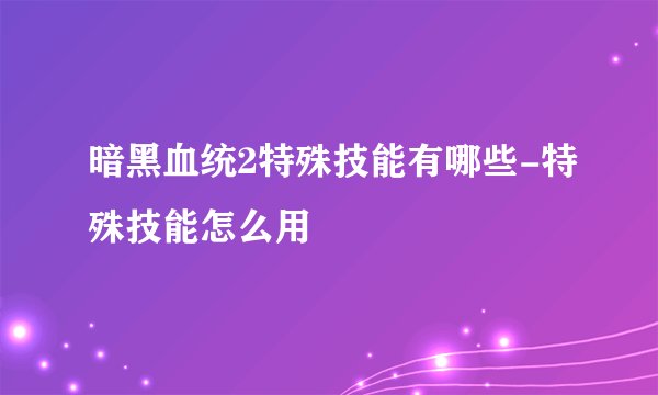 暗黑血统2特殊技能有哪些-特殊技能怎么用