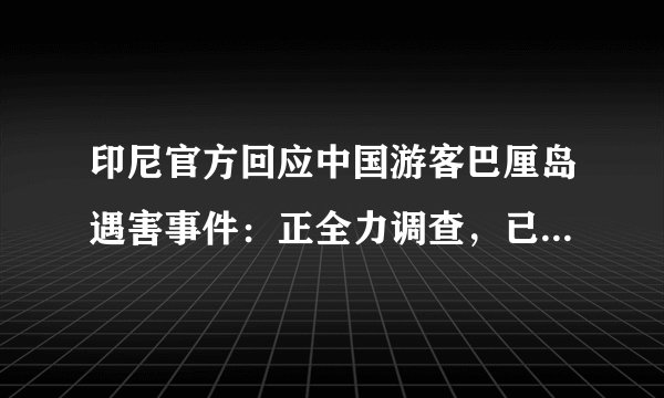 印尼官方回应中国游客巴厘岛遇害事件：正全力调查，已形成初步报告