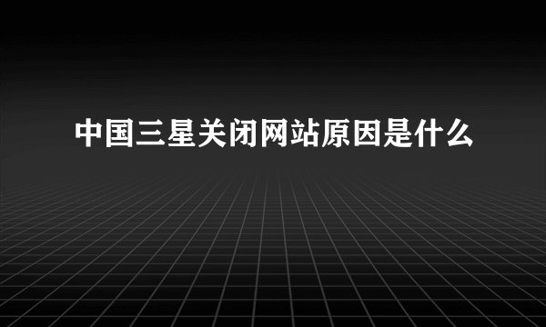 中国三星关闭网站原因是什么