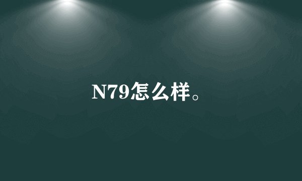 N79怎么样。