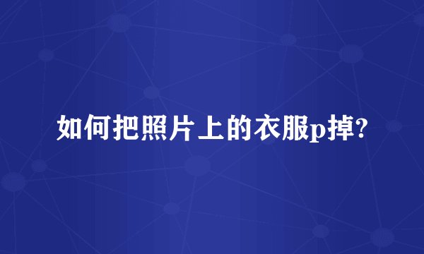 如何把照片上的衣服p掉?