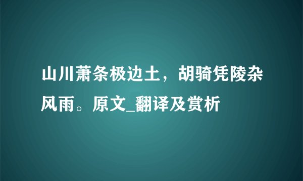 山川萧条极边土，胡骑凭陵杂风雨。原文_翻译及赏析