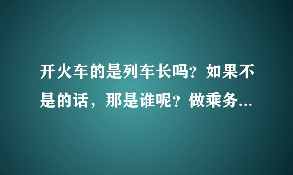 开火车的是列车长吗？如果不是的话，那是谁呢？做乘务员要什么资格呢？谢谢了，大神帮忙啊