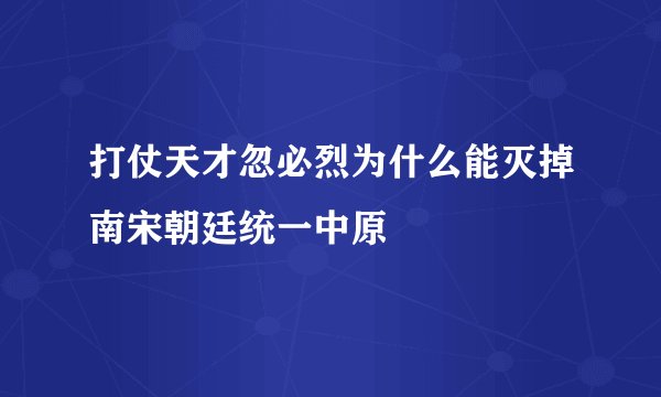 打仗天才忽必烈为什么能灭掉南宋朝廷统一中原
