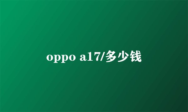 oppo a17/多少钱