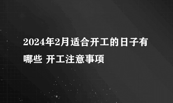 2024年2月适合开工的日子有哪些 开工注意事项