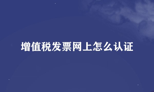 增值税发票网上怎么认证