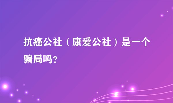 抗癌公社（康爱公社）是一个骗局吗？