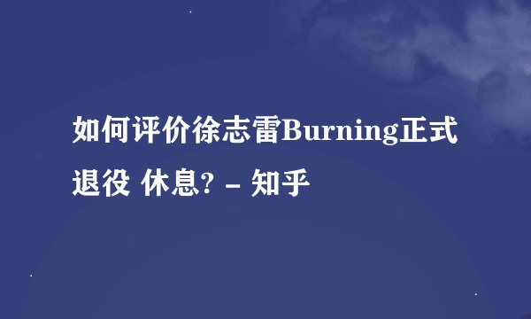 如何评价徐志雷Burning正式退役 休息? - 知乎