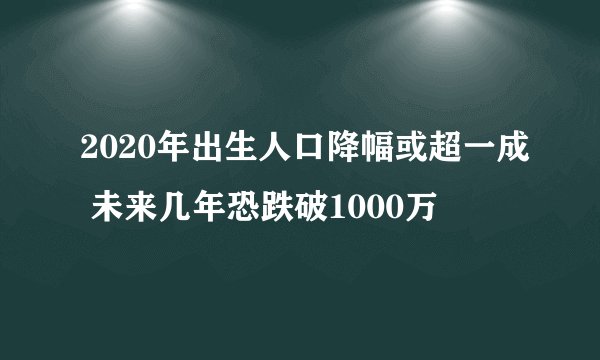 2020年出生人口降幅或超一成 未来几年恐跌破1000万