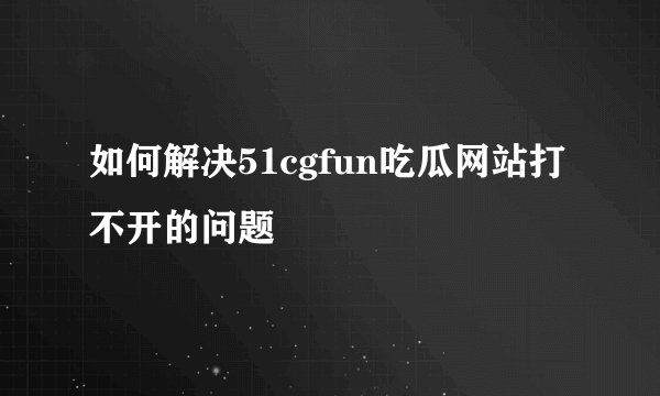 如何解决51cgfun吃瓜网站打不开的问题