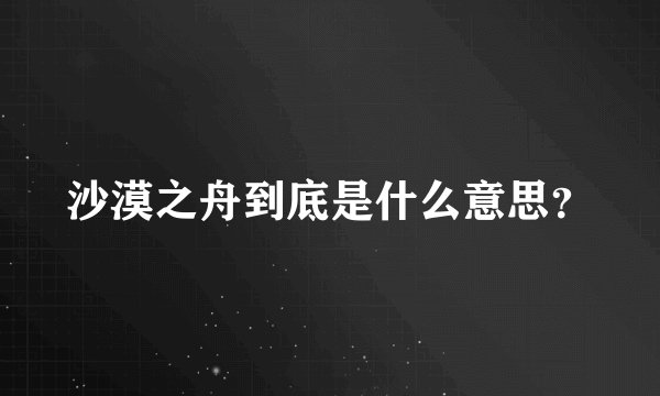 沙漠之舟到底是什么意思？