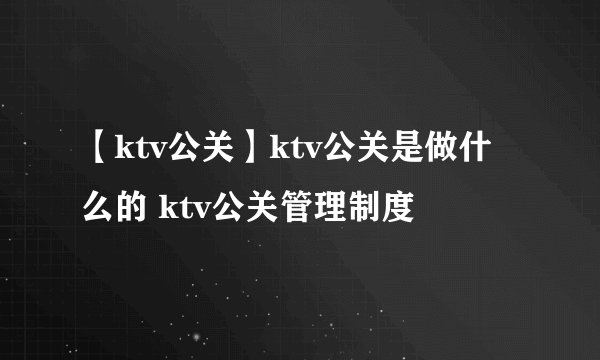 【ktv公关】ktv公关是做什么的 ktv公关管理制度