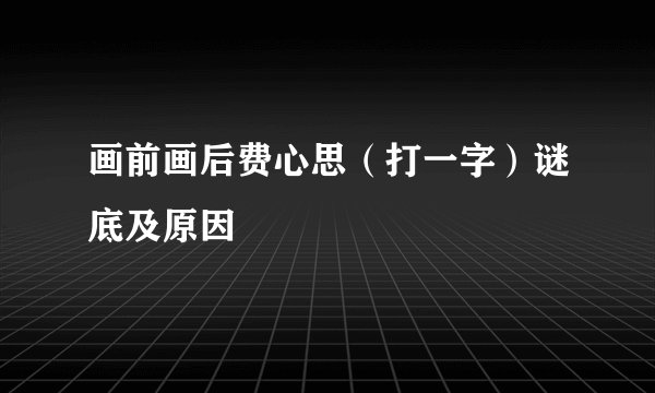 画前画后费心思（打一字）谜底及原因