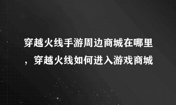 穿越火线手游周边商城在哪里，穿越火线如何进入游戏商城
