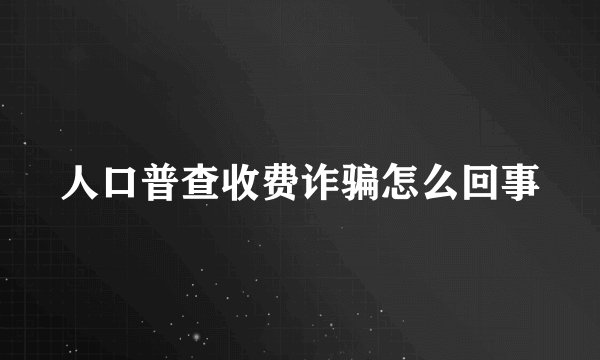 人口普查收费诈骗怎么回事