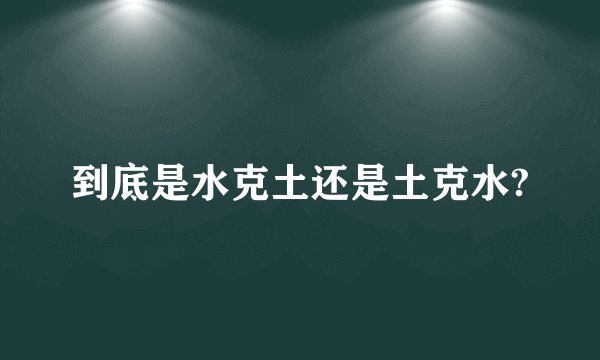 到底是水克土还是土克水?