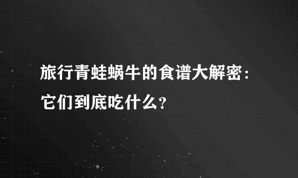 旅行青蛙蜗牛的食谱大解密：它们到底吃什么？