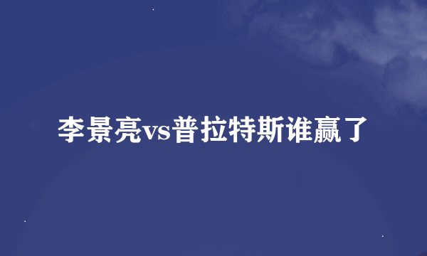 李景亮vs普拉特斯谁赢了