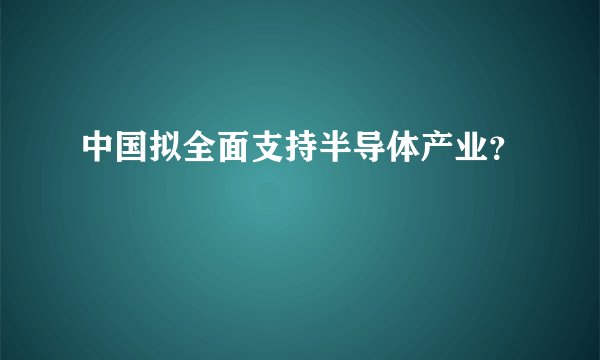 中国拟全面支持半导体产业？