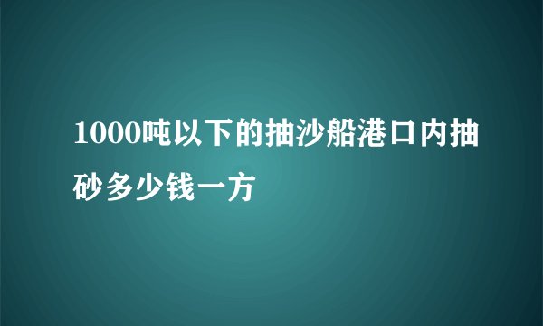 1000吨以下的抽沙船港口内抽砂多少钱一方