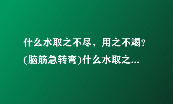 什么水取之不尽，用之不竭？(脑筋急转弯)什么水取之不尽，用之不竭