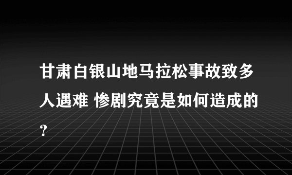 甘肃白银山地马拉松事故致多人遇难 惨剧究竟是如何造成的？