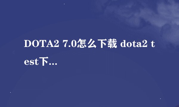 DOTA2 7.0怎么下载 dota2 test下载指南全图文教程